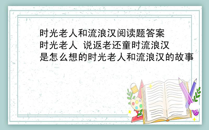 时光老人和流浪汉阅读题答案 时光老人 说返老还童时流浪汉是怎么想的时光老人和流浪汉的故事