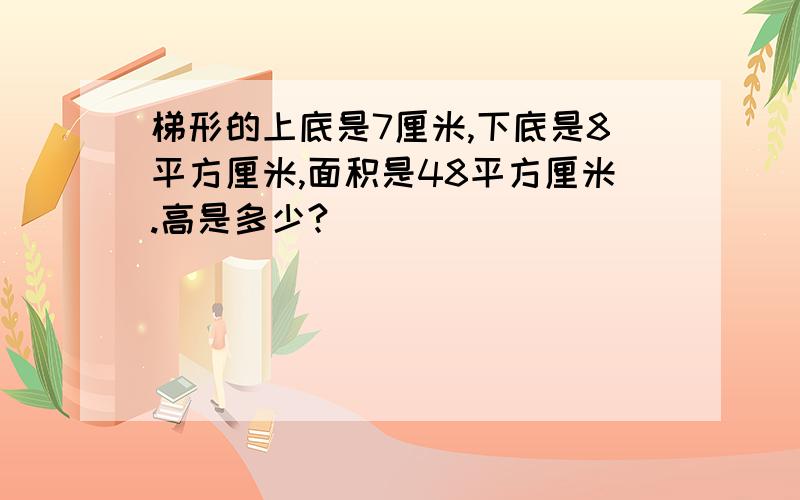 梯形的上底是7厘米,下底是8平方厘米,面积是48平方厘米.高是多少?