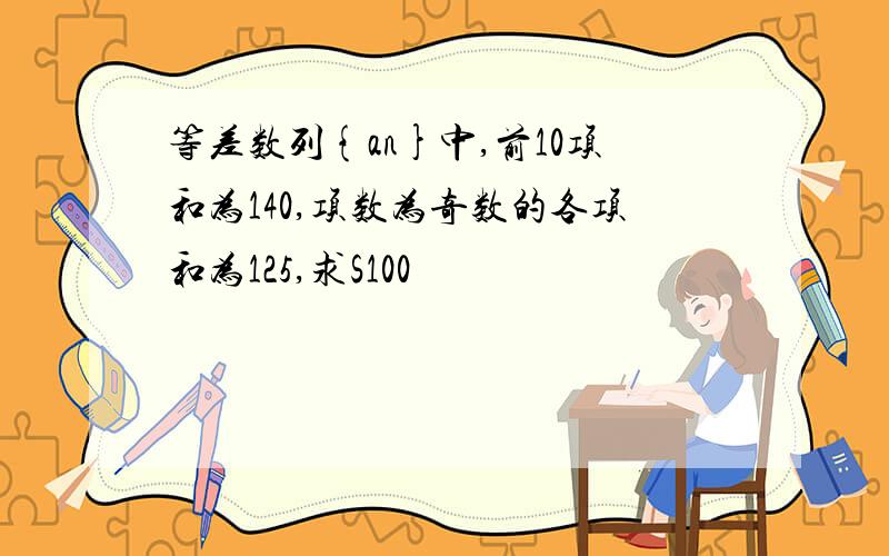 等差数列{an}中,前10项和为140,项数为奇数的各项和为125,求S100