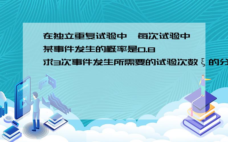 在独立重复试验中,每次试验中某事件发生的概率是0.8 ,求3次事件发生所需要的试验次数ξ的分布列