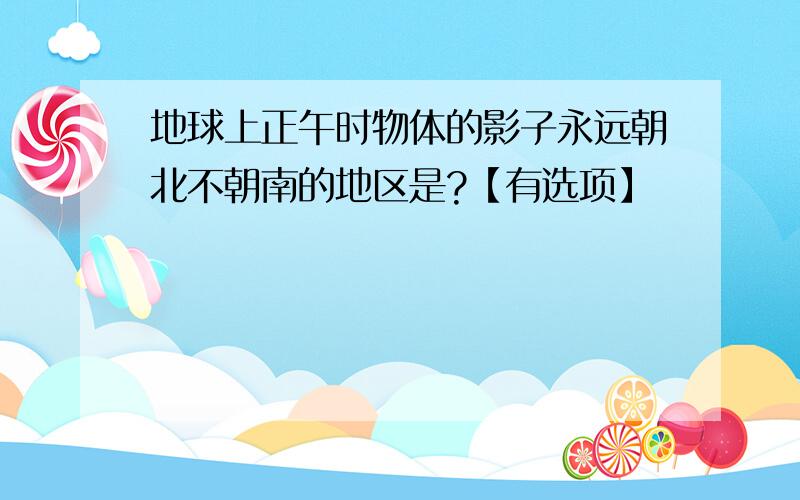 地球上正午时物体的影子永远朝北不朝南的地区是?【有选项】