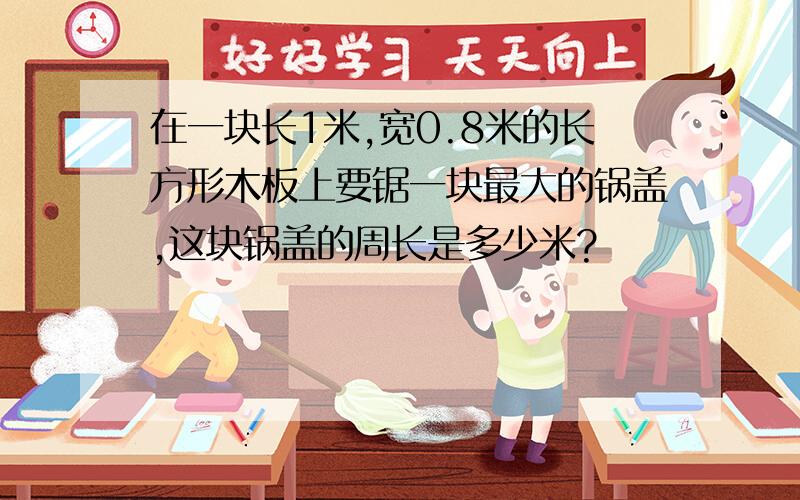 在一块长1米,宽0.8米的长方形木板上要锯一块最大的锅盖,这块锅盖的周长是多少米?