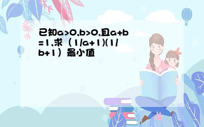 已知a>0,b>0,且a+b=1,求（1/a+1)(1/b+1）最小值