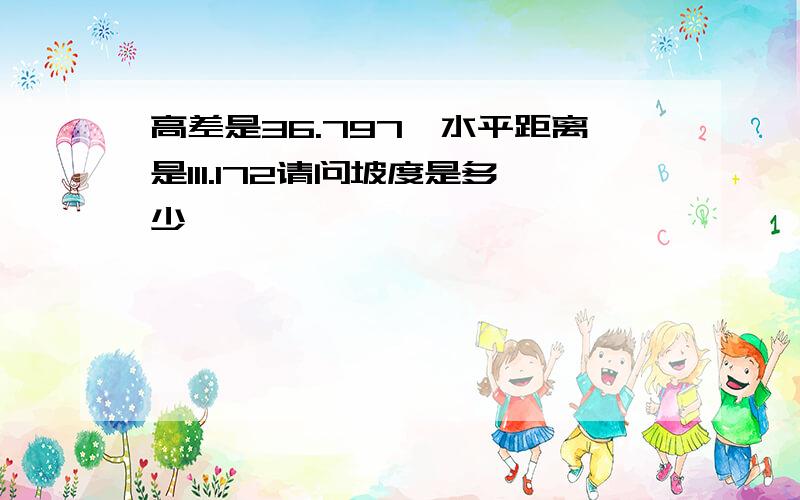 高差是36.797,水平距离是111.172请问坡度是多少