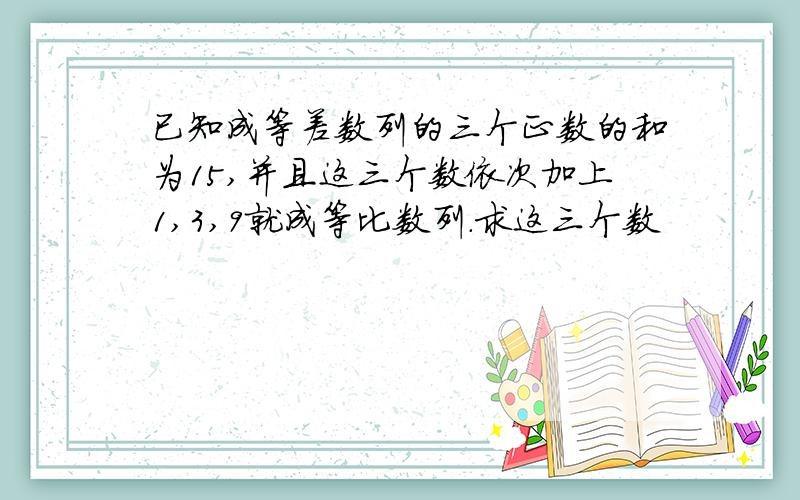 已知成等差数列的三个正数的和为15,并且这三个数依次加上1,3,9就成等比数列.求这三个数