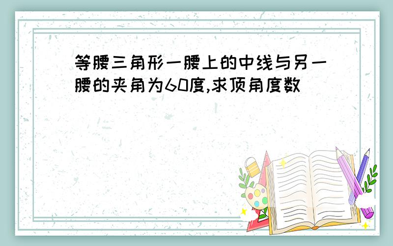 等腰三角形一腰上的中线与另一腰的夹角为60度,求顶角度数