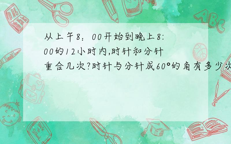 从上午8：00开始到晚上8:00的12小时内,时针和分针重合几次?时针与分针成60°的角有多少次从上午8：00开始到晚上8:00的12小时内,时针和分针重合几次?时针与分针成60°的角有多少次?