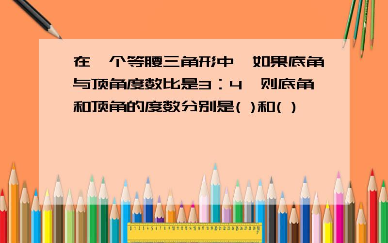 在一个等腰三角形中,如果底角与顶角度数比是3：4,则底角和顶角的度数分别是( )和( )