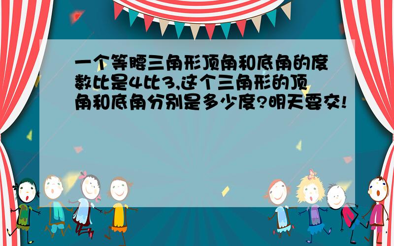 一个等腰三角形顶角和底角的度数比是4比3,这个三角形的顶角和底角分别是多少度?明天要交!