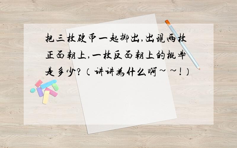 把三枚硬币一起掷出,出现两枚正面朝上,一枚反面朝上的概率是多少?（讲讲为什么啊~~!）