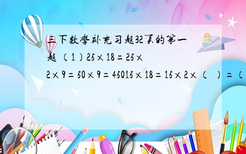 三下数学补充习题32页的第一题 （1）25×18=25×2×9=50×9=45015×18=15×2×（ ）=（ )×（ ）=（ ）35×14=35×（ ）×（ ）=（ ）×（ ）=（ ）45×16=（ ）×（ ）×（ ）=（ ）×（ ）=（ ）（2）28×21=28×20+28