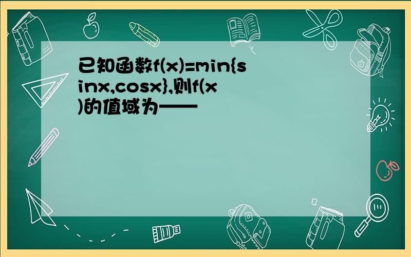 已知函数f(x)=min{sinx,cosx},则f(x)的值域为——