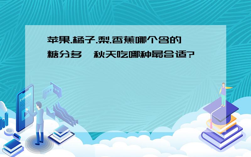 苹果.橘子.梨.香蕉哪个含的糖分多,秋天吃哪种最合适?