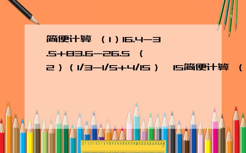 简便计算 （1）16.4-3.5+83.6-26.5 （2）（1/3-1/5+4/15）×15简便计算 （1）16.4-3.5+83.6-26.5 （2）（1/3-1/5+4/15）×15 （3）2/9÷7+7/9×1/7 （4）6/7×【2/3-（5/12-1/3）】