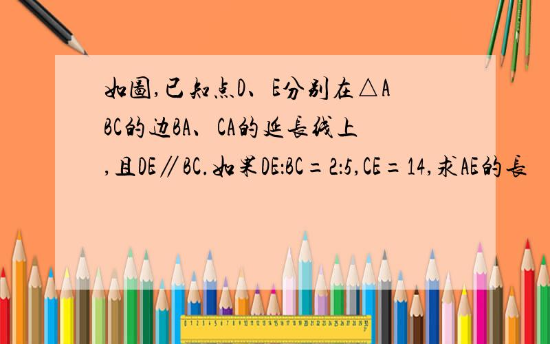 如图,已知点D、E分别在△ABC的边BA、CA的延长线上,且DE∥BC.如果DE：BC=2：5,CE=14,求AE的长