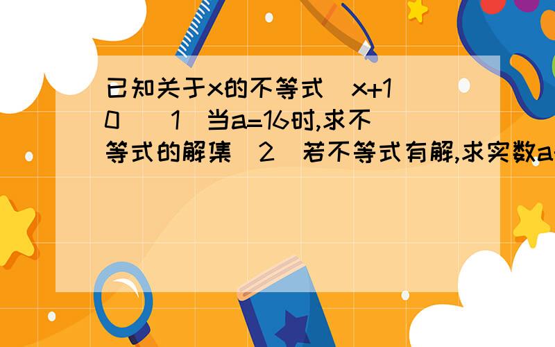 已知关于x的不等式|x+1|0)(1)当a=16时,求不等式的解集(2)若不等式有解,求实数a的取值范围2是log的角标唉...