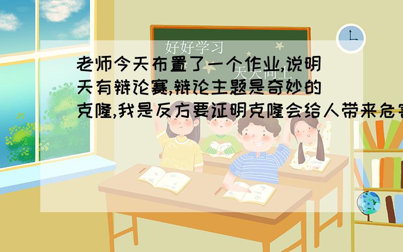 老师今天布置了一个作业,说明天有辩论赛,辩论主题是奇妙的克隆,我是反方要证明克隆会给人带来危害,