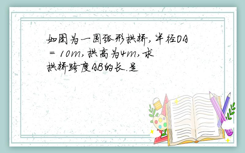 如图为一圆弧形拱桥,半径OA = 10m,拱高为4m,求拱桥跨度AB的长.是