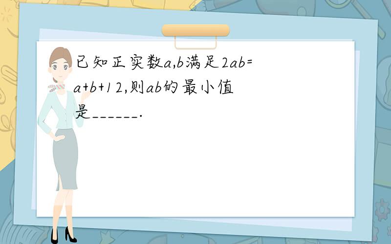 已知正实数a,b满足2ab=a+b+12,则ab的最小值是______.