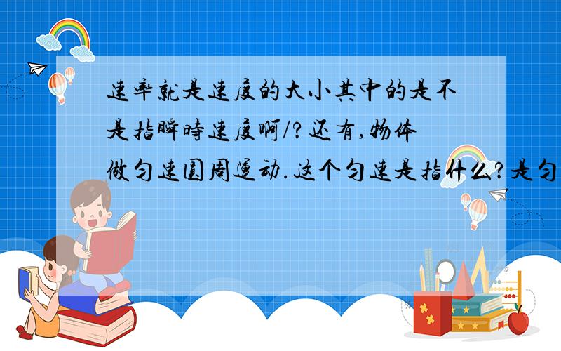 速率就是速度的大小其中的是不是指瞬时速度啊/?还有,物体做匀速圆周运动.这个匀速是指什么?是匀速率还是值匀速度?我认为应该是匀速率,不可能是匀速度啊