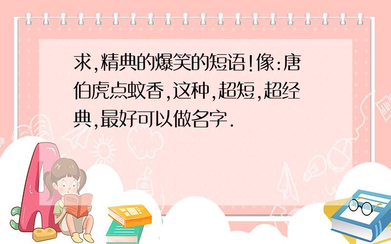 求,精典的爆笑的短语!像:唐伯虎点蚊香,这种,超短,超经典,最好可以做名字.