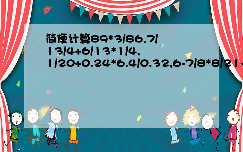 简便计算89*3/86,7/13/4+6/13*1/4,1/20+0.24*6.4/0.32,6-7/8*8/21-1/3,