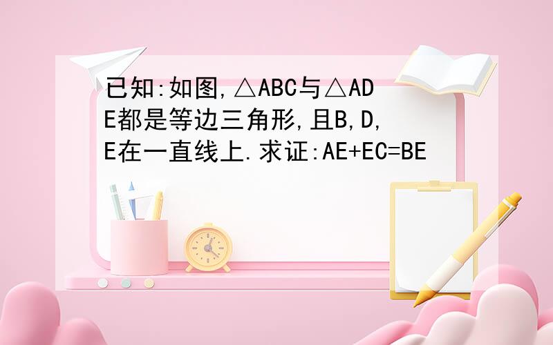 已知:如图,△ABC与△ADE都是等边三角形,且B,D,E在一直线上.求证:AE+EC=BE