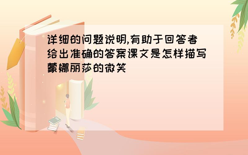 详细的问题说明,有助于回答者给出准确的答案课文是怎样描写蒙娜丽莎的微笑