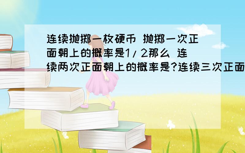 连续抛掷一枚硬币 抛掷一次正面朝上的概率是1/2那么 连续两次正面朝上的概率是?连续三次正面朝上是?补充上面没写完的：连续抛掷四次正面朝上的概率是?连续n次正面朝上的概率是?