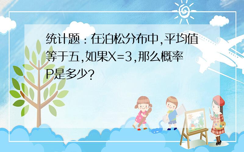 统计题：在泊松分布中,平均值等于五,如果X=3,那么概率P是多少?