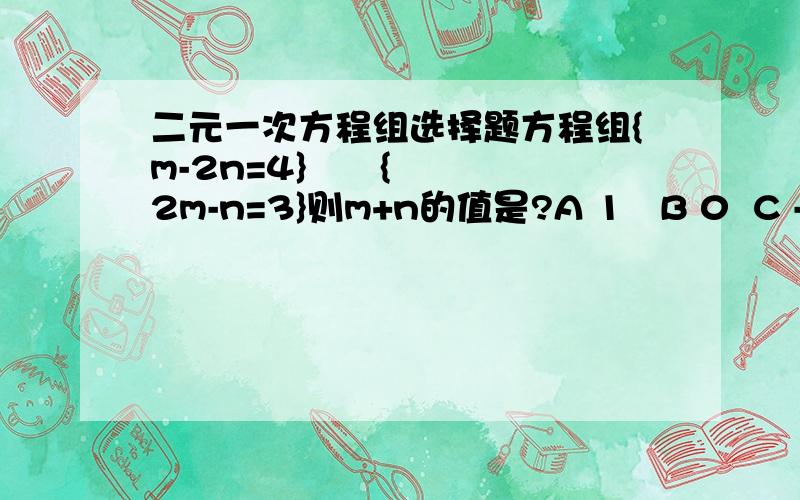 二元一次方程组选择题方程组{m-2n=4}      {2m-n=3}则m+n的值是?A 1   B 0  C -2D-1知道的速度来回答 要说明为什么，好的话一定加悬赏~~！~！！~！~！~~