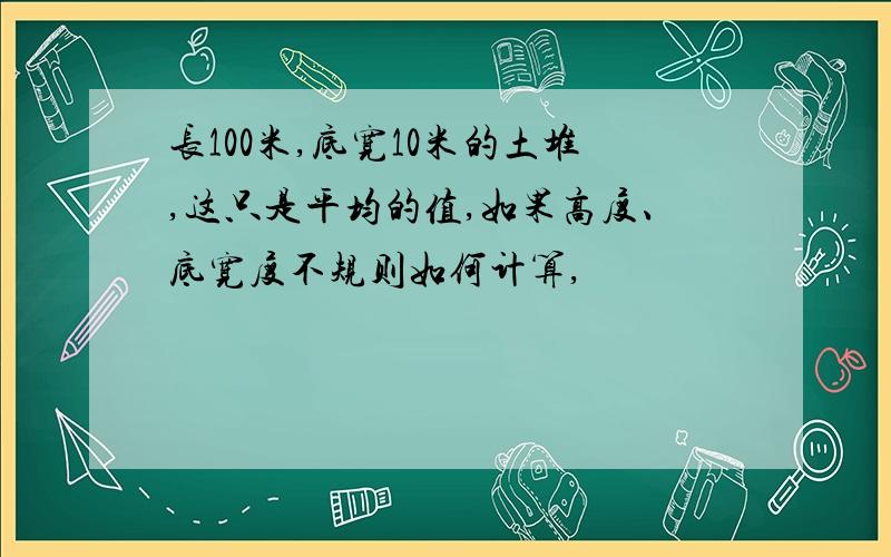 长100米,底宽10米的土堆,这只是平均的值,如果高度、底宽度不规则如何计算,