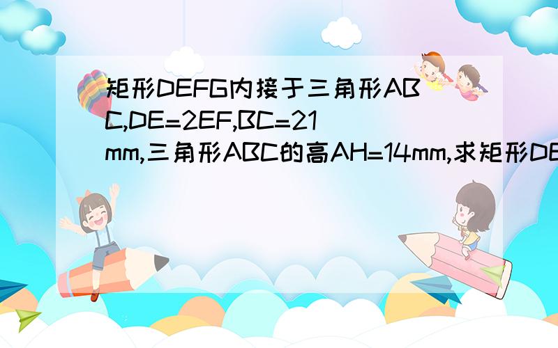 矩形DEFG内接于三角形ABC,DE=2EF,BC=21mm,三角形ABC的高AH=14mm,求矩形DEFG的面积