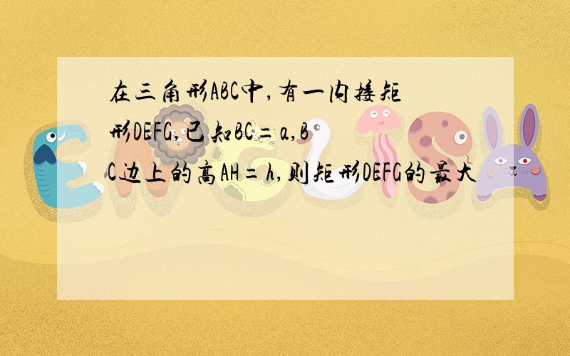 在三角形ABC中,有一内接矩形DEFG,已知BC=a,BC边上的高AH=h,则矩形DEFG的最大