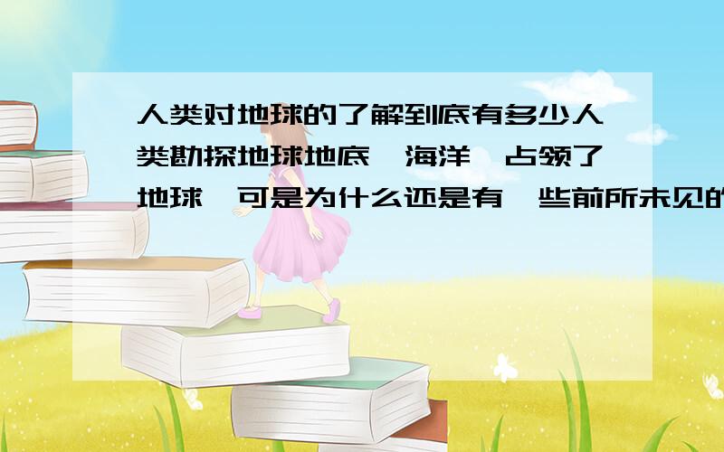 人类对地球的了解到底有多少人类勘探地球地底,海洋,占领了地球,可是为什么还是有一些前所未见的怪物