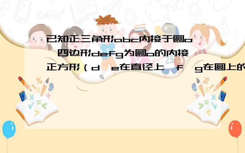 已知正三角形abc内接于圆o,四边形defg为圆o的内接正方形（d、e在直径上,f、g在圆上的正方形)S三角形abc=a,S四边形dgef=b,则a分之b为多少?（请画下图,