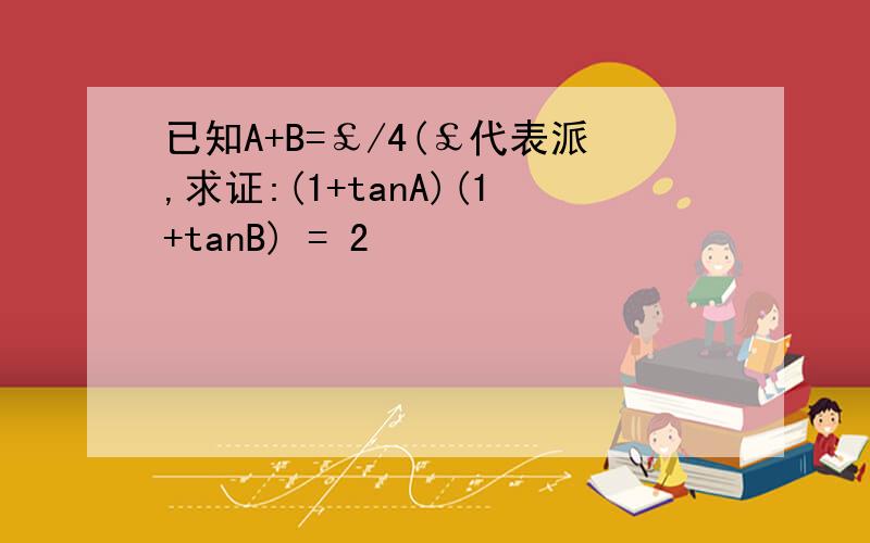 已知A+B=￡/4(￡代表派,求证:(1+tanA)(1+tanB) = 2