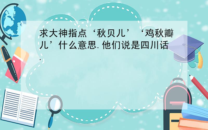 求大神指点‘秋贝儿’‘鸡秋瓣儿’什么意思.他们说是四川话.