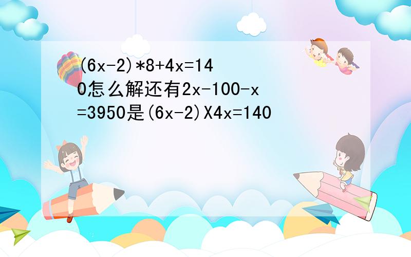 (6x-2)*8+4x=140怎么解还有2x-100-x=3950是(6x-2)X4x=140