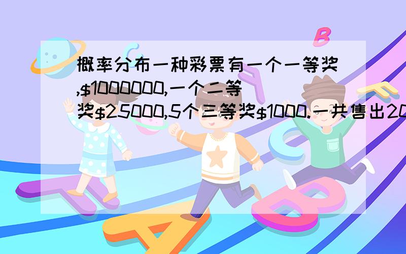 概率分布一种彩票有一个一等奖,$1000000,一个二等奖$25000,5个三等奖$1000.一共售出2000000张票.中奖几率为7/2000000.如果一张票卖 $2,每一张票的期望价值是多少$?每一张票的盈利是多少$?本人练习