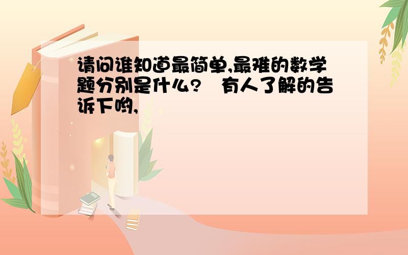 请问谁知道最简单,最难的数学题分别是什么?　有人了解的告诉下哟,