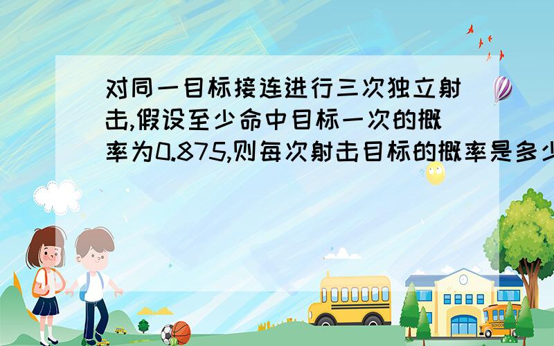 对同一目标接连进行三次独立射击,假设至少命中目标一次的概率为0.875,则每次射击目标的概率是多少?急,大神们给力啊