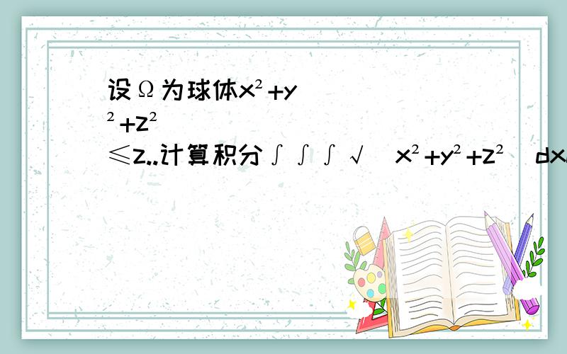 设Ω为球体x²+y²+z²≤z..计算积分∫∫∫√(x²+y²+z²)dxdydz..积分区域为Ω