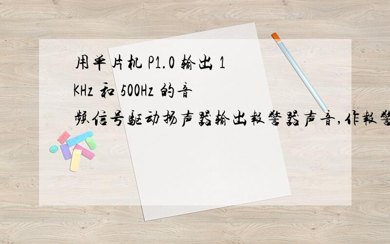 用单片机 P1.0 输出 1KHz 和 500Hz 的音频信号驱动扬声器输出报警器声音,作报警信号,要求 1KHz 信号响 1