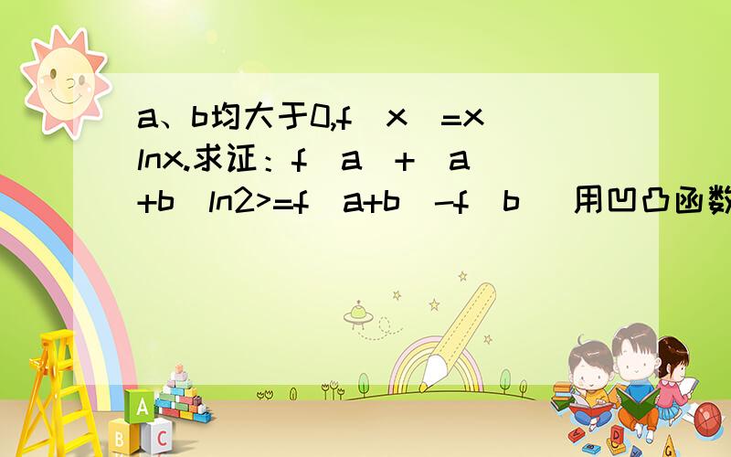 a、b均大于0,f(x)=xlnx.求证：f(a)+(a+b)ln2>=f(a+b)-f(b) 用凹凸函数怎么做先讲解下定义最好发图谢谢