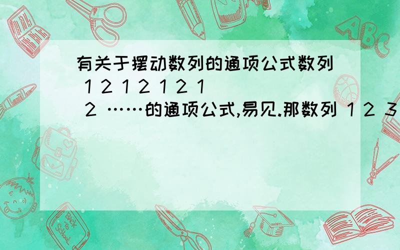 有关于摆动数列的通项公式数列 1 2 1 2 1 2 1 2 ……的通项公式,易见.那数列 1 2 3 1 2 3 1 2 3 ……的通项公式呢?再者数列 1 2 3 4 1 2 3 4 1 2 3 4 ……的通项公式呢?烦请各路高人指一明路!