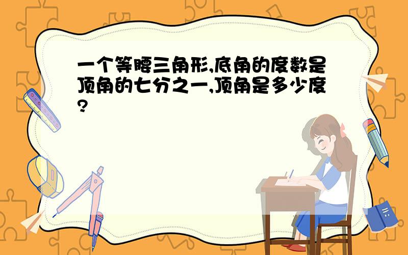 一个等腰三角形,底角的度数是顶角的七分之一,顶角是多少度?