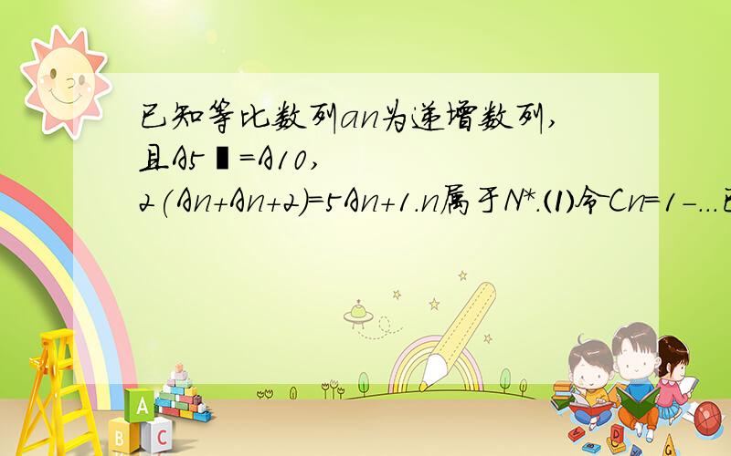 已知等比数列an为递增数列,且A5²＝A10,2(An+An+2)＝5An+1.n属于N＊.⑴令Cn=1-...已知等比数列an为递增数列,且A5²＝A10,2(An+An+2)＝5An+1.n属于N＊.⑴令Cn=1-(-1)∧n×an,不等式Ck≥2014(1≤k≤100,k∈N*)的