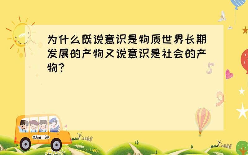 为什么既说意识是物质世界长期发展的产物又说意识是社会的产物?