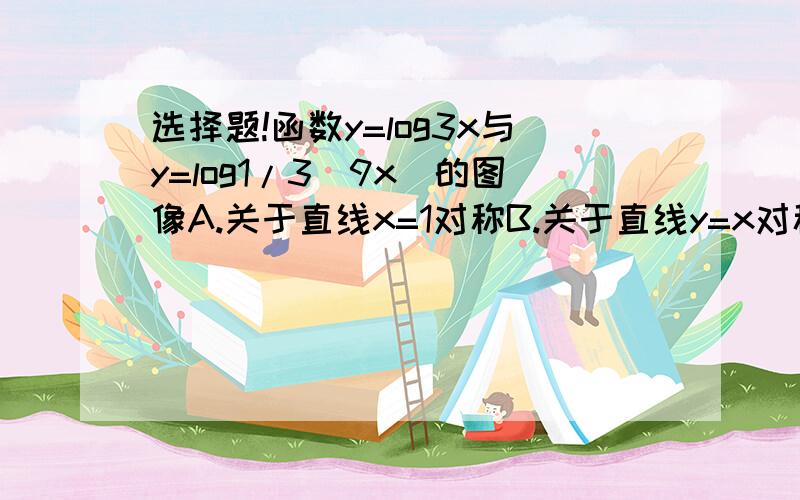 选择题!函数y=log3x与y=log1/3(9x)的图像A.关于直线x=1对称B.关于直线y=x对称C.关于直线y=-1对称D.关于直线y=1对称